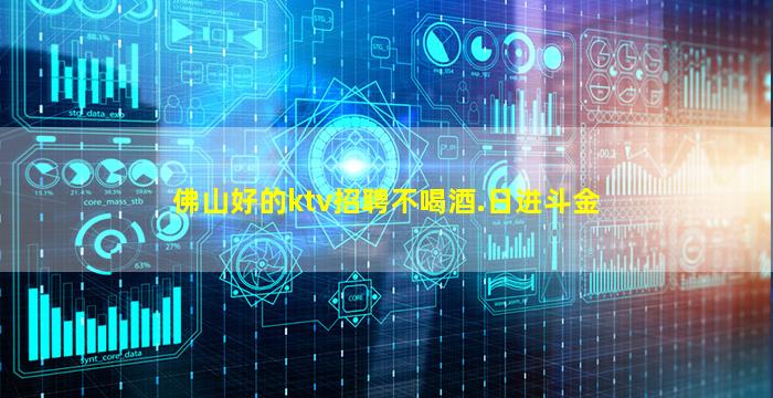 佛山好的ktv招聘不喝酒.日进斗金