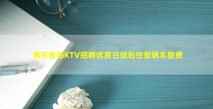 黄石夜场KTV招聘优质日结包住报销车旅费